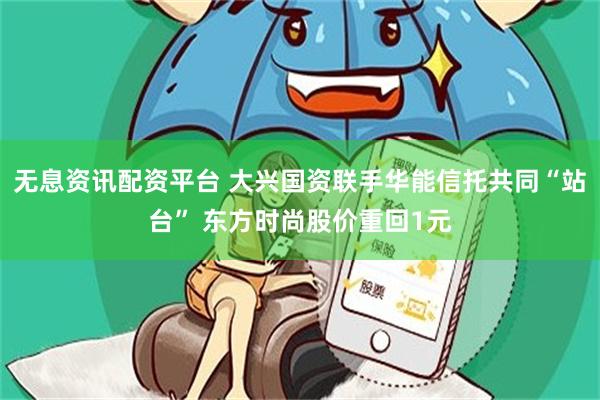 无息资讯配资平台 大兴国资联手华能信托共同“站台” 东方时尚股价重回1元