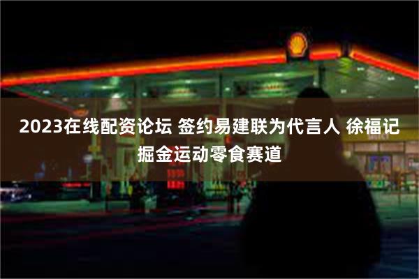 2023在线配资论坛 签约易建联为代言人 徐福记掘金运动零食赛道