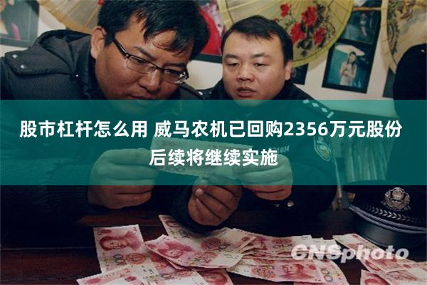 股市杠杆怎么用 威马农机已回购2356万元股份 后续将继续实施