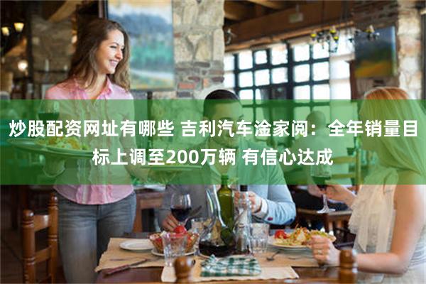 炒股配资网址有哪些 吉利汽车淦家阅：全年销量目标上调至200万辆 有信心达成