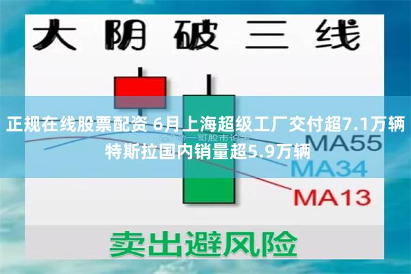 正规在线股票配资 6月上海超级工厂交付超7.1万辆 特斯拉国内销量超5.9万辆