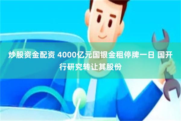 炒股资金配资 4000亿元国银金租停牌一日 国开行研究转让其股份