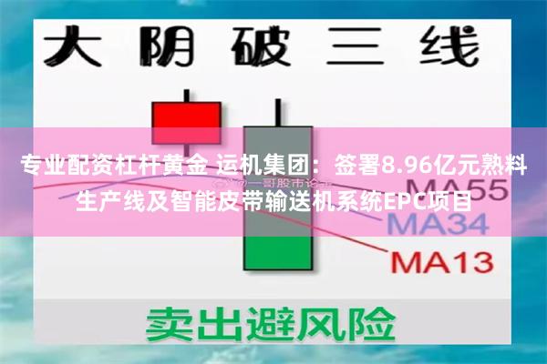 专业配资杠杆黄金 运机集团：签署8.96亿元熟料生产线及智能皮带输送机系统EPC项目