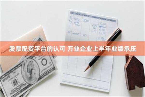 股票配资平台的认可 万业企业上半年业绩承压