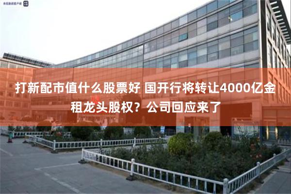 打新配市值什么股票好 国开行将转让4000亿金租龙头股权？公司回应来了