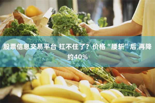 股票信息交易平台 扛不住了？价格“腰斩”后 再降约40%