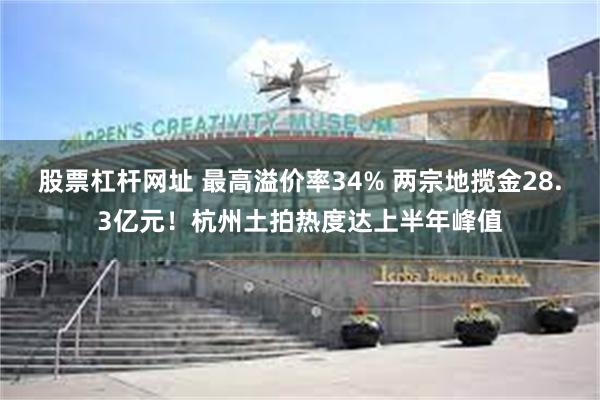 股票杠杆网址 最高溢价率34% 两宗地揽金28.3亿元！杭州土拍热度达上半年峰值