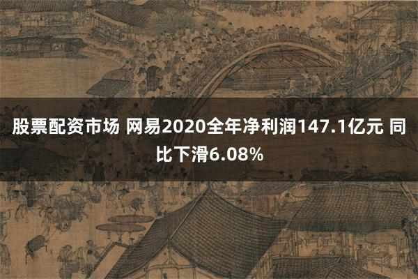 股票配资市场 网易2020全年净利润147.1亿元 同比下滑6.08%