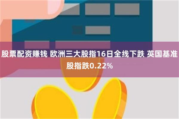 股票配资赚钱 欧洲三大股指16日全线下跌 英国基准股指跌0.22%