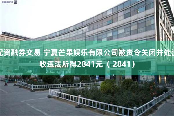 配资融券交易 宁夏芒果娱乐有限公司被责令关闭并处没收违法所得2841元（ 2841）