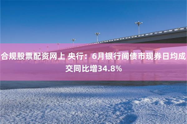 合规股票配资网上 央行：6月银行间债市现券日均成交同比增34.8%