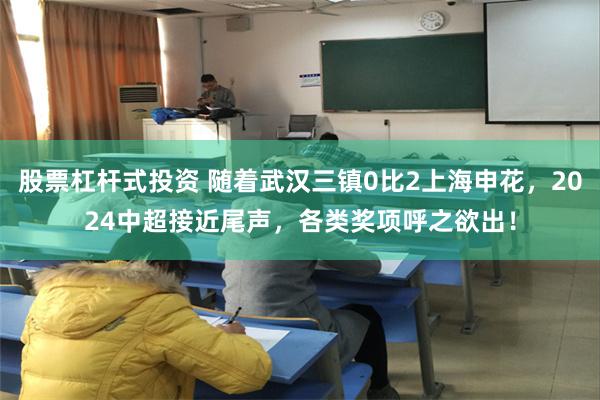 股票杠杆式投资 随着武汉三镇0比2上海申花，2024中超接近尾声，各类奖项呼之欲出！