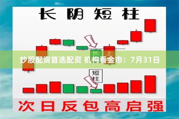 炒股配资首选配资 机构看金市：7月31日