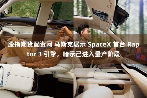 股指期货配资网 马斯克展示 SpaceX 首台 Raptor 3 引擎，暗示已进入量产阶段