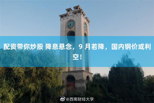 配资带你炒股 降息悬念，9 月若降，国内钢价或利空！