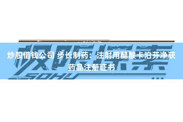 炒股借钱公司 步长制药：注射用醋酸卡泊芬净获药品注册证书