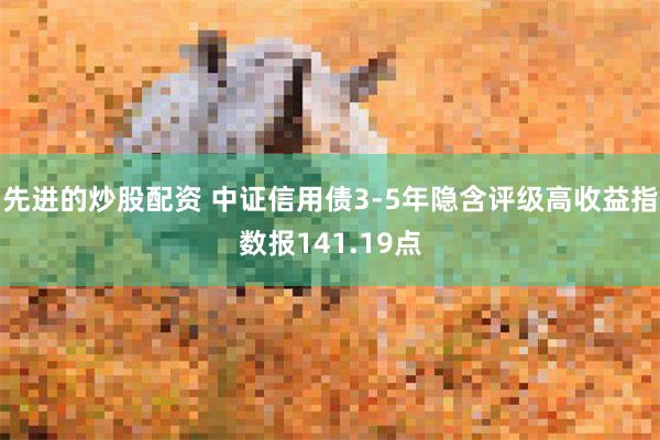 先进的炒股配资 中证信用债3-5年隐含评级高收益指数报141.19点