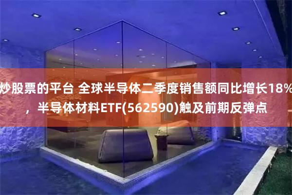 炒股票的平台 全球半导体二季度销售额同比增长18%，半导体材料ETF(562590)触及前期反弹点