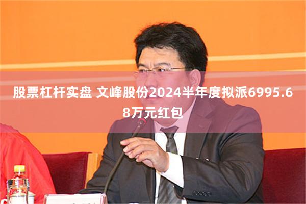 股票杠杆实盘 文峰股份2024半年度拟派6995.68万元红包