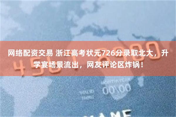 网络配资交易 浙江高考状元726分录取北大，升学宴场景流出，网友评论区炸锅！