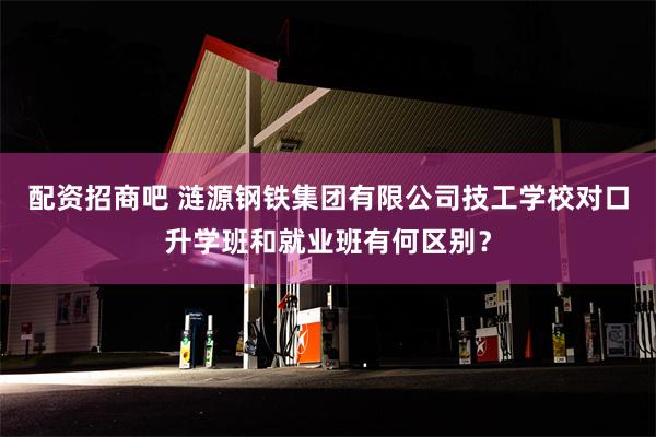 配资招商吧 涟源钢铁集团有限公司技工学校对口升学班和就业班有何区别？