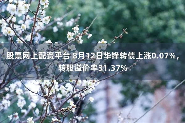 股票网上配资平台 8月12日华锋转债上涨0.07%，转股溢价率31.37%