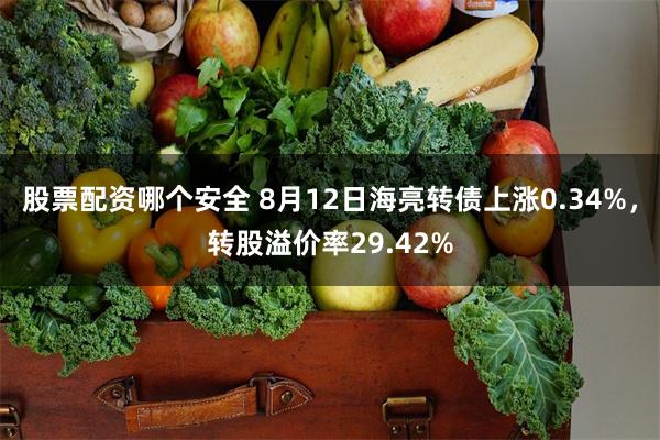 股票配资哪个安全 8月12日海亮转债上涨0.34%，转股溢价率29.42%