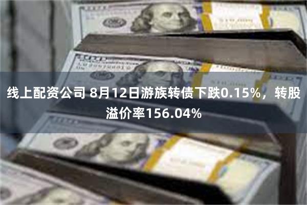 线上配资公司 8月12日游族转债下跌0.15%，转股溢价率156.04%