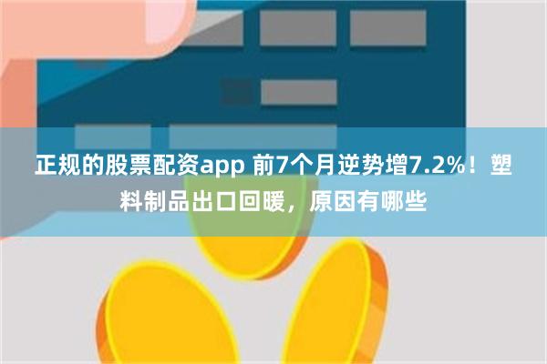 正规的股票配资app 前7个月逆势增7.2%！塑料制品出口回暖，原因有哪些