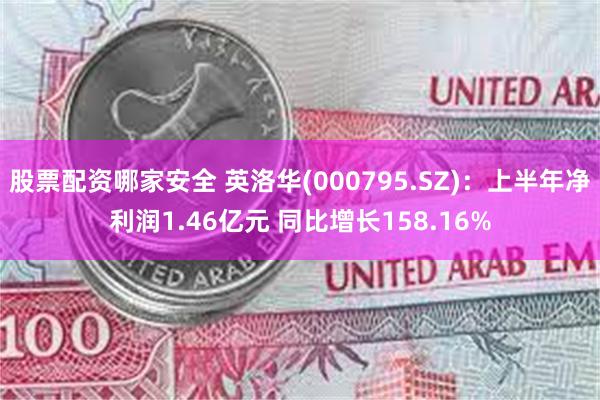 股票配资哪家安全 英洛华(000795.SZ)：上半年净利润1.46亿元 同比增长158.16%