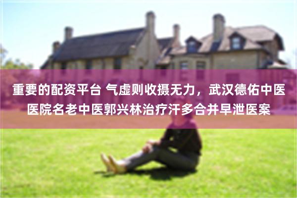 重要的配资平台 气虚则收摄无力，武汉德佑中医医院名老中医郭兴林治疗汗多合并早泄医案