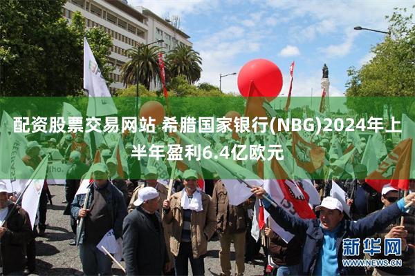 配资股票交易网站 希腊国家银行(NBG)2024年上半年盈利6.4亿欧元