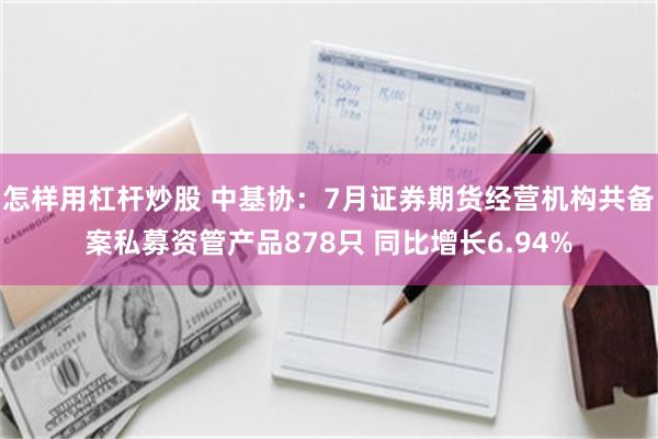 怎样用杠杆炒股 中基协：7月证券期货经营机构共备案私募资管产品878只 同比增长6.94%