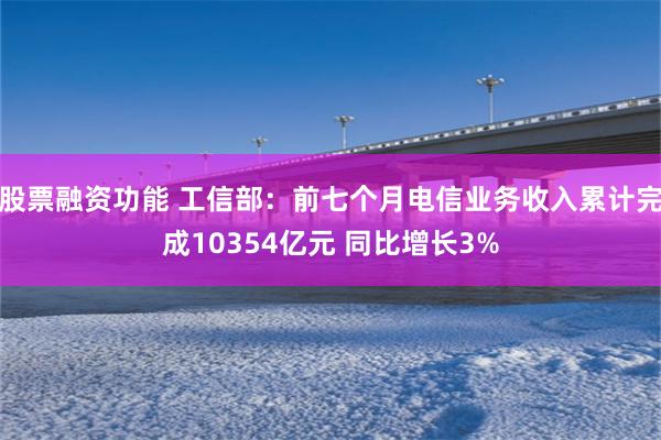 股票融资功能 工信部：前七个月电信业务收入累计完成10354亿元 同比增长3%