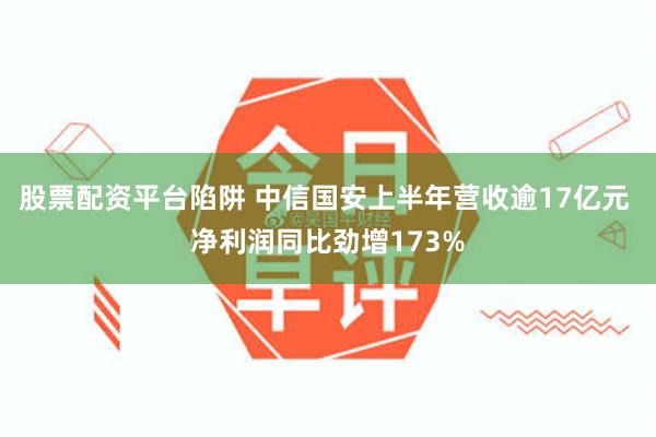 股票配资平台陷阱 中信国安上半年营收逾17亿元 净利润同比劲增173%