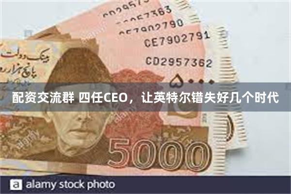 配资交流群 四任CEO，让英特尔错失好几个时代