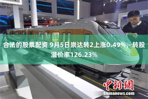 合法的股票配资 9月5日崇达转2上涨0.49%，转股溢价率126.23%