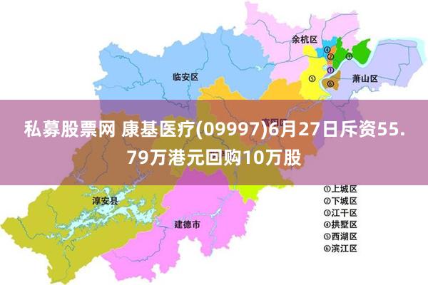 私募股票网 康基医疗(09997)6月27日斥资55.79万港元回购10万股