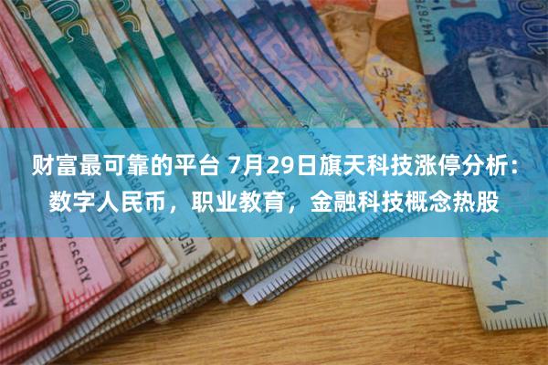 财富最可靠的平台 7月29日旗天科技涨停分析：数字人民币，职业教育，金融科技概念热股