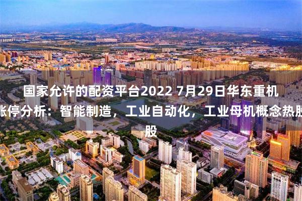 国家允许的配资平台2022 7月29日华东重机涨停分析：智能制造，工业自动化，工业母机概念热股