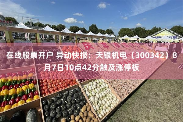 在线股票开户 异动快报：天银机电（300342）8月7日10点42分触及涨停板