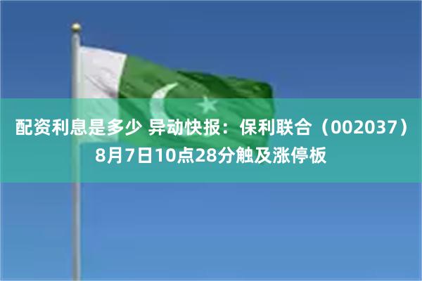 配资利息是多少 异动快报：保利联合（002037）8月7日10点28分触及涨停板