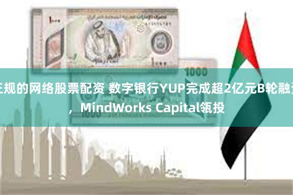 正规的网络股票配资 数字银行YUP完成超2亿元B轮融资，MindWorks Capital瓴投