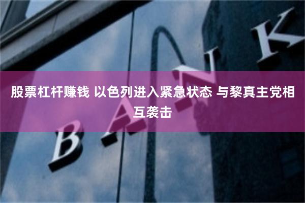 股票杠杆赚钱 以色列进入紧急状态 与黎真主党相互袭击