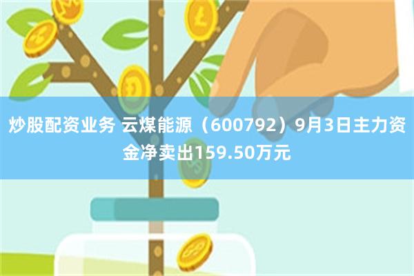 炒股配资业务 云煤能源（600792）9月3日主力资金净卖出159.50万元