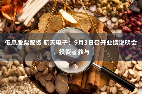 低息股票配资 航天电子：9月3日召开业绩说明会，投资者参与