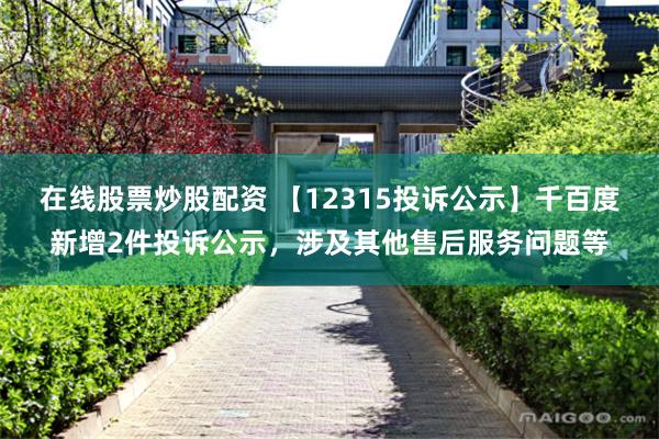 在线股票炒股配资 【12315投诉公示】千百度新增2件投诉公示，涉及其他售后服务问题等