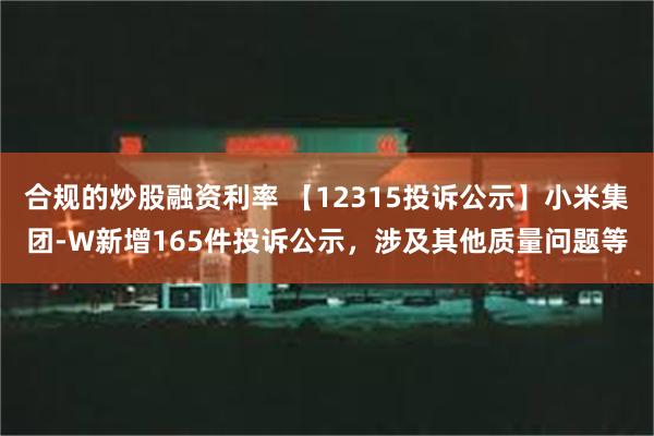 合规的炒股融资利率 【12315投诉公示】小米集团-W新增165件投诉公示，涉及其他质量问题等