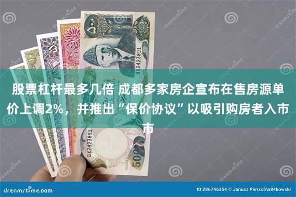 股票杠杆最多几倍 成都多家房企宣布在售房源单价上调2%，并推出“保价协议”以吸引购房者入市