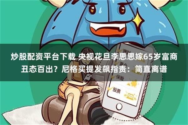 炒股配资平台下载 央视花旦李思思嫁65岁富商丑态百出？尼格买提发飙指责：简直离谱